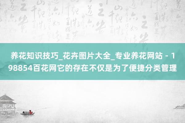 养花知识技巧_花卉图片大全_专业养花网站 - 198854百花网它的存在不仅是为了便捷分类管理
